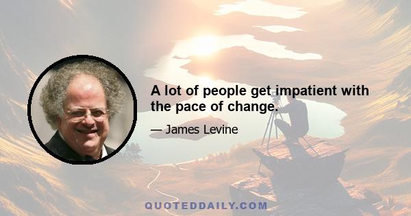 A lot of people get impatient with the pace of change.