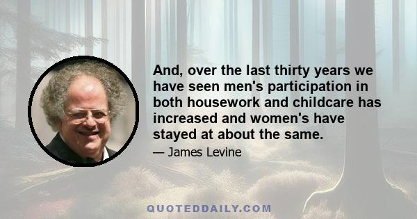 And, over the last thirty years we have seen men's participation in both housework and childcare has increased and women's have stayed at about the same.