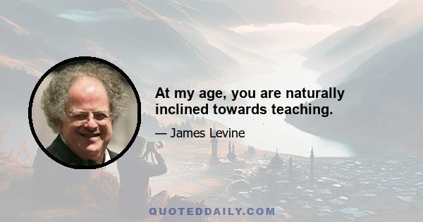 At my age, you are naturally inclined towards teaching.