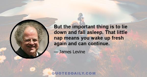 But the important thing is to lie down and fall asleep. That little nap means you wake up fresh again and can continue.