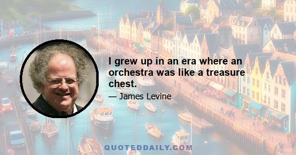 I grew up in an era where an orchestra was like a treasure chest.