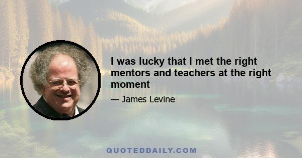 I was lucky that I met the right mentors and teachers at the right moment