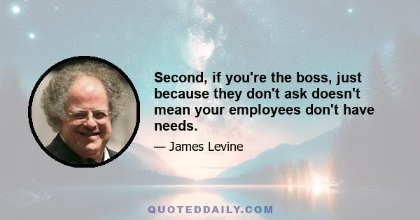 Second, if you're the boss, just because they don't ask doesn't mean your employees don't have needs.