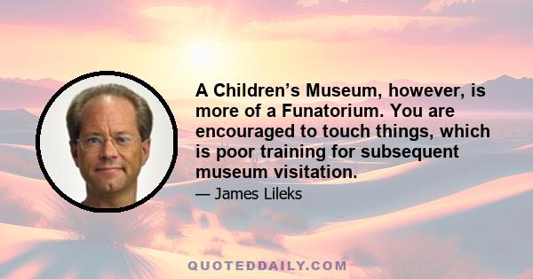 A Children’s Museum, however, is more of a Funatorium. You are encouraged to touch things, which is poor training for subsequent museum visitation.