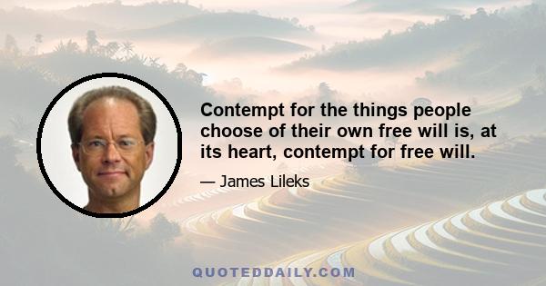 Contempt for the things people choose of their own free will is, at its heart, contempt for free will.