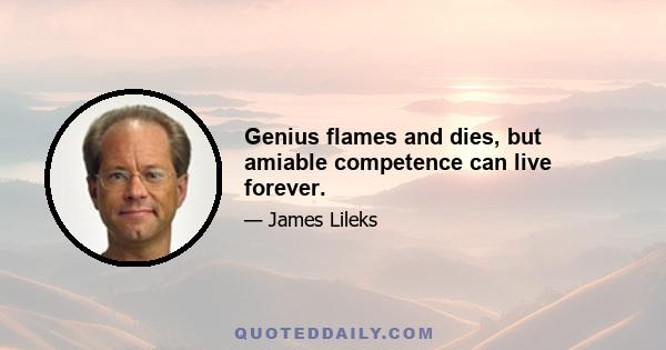 Genius flames and dies, but amiable competence can live forever.