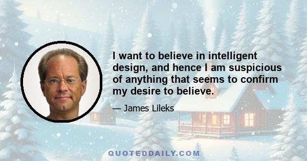 I want to believe in intelligent design, and hence I am suspicious of anything that seems to confirm my desire to believe.