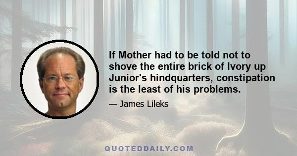 If Mother had to be told not to shove the entire brick of Ivory up Junior's hindquarters, constipation is the least of his problems.