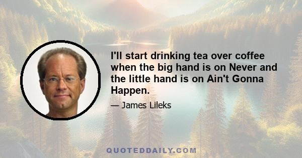 I'll start drinking tea over coffee when the big hand is on Never and the little hand is on Ain't Gonna Happen.