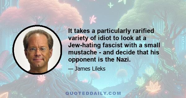 It takes a particularly rarified variety of idiot to look at a Jew-hating fascist with a small mustache - and decide that his opponent is the Nazi.