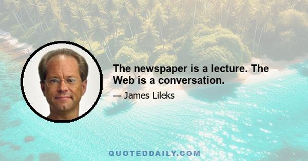 The newspaper is a lecture. The Web is a conversation.