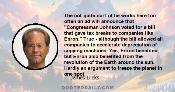 The not-quite-sort-of lie works here too - often an ad will announce that Congressman Johnson voted for a bill that gave tax breaks to companies like Enron. True - although the bill allowed all companies to accelerate