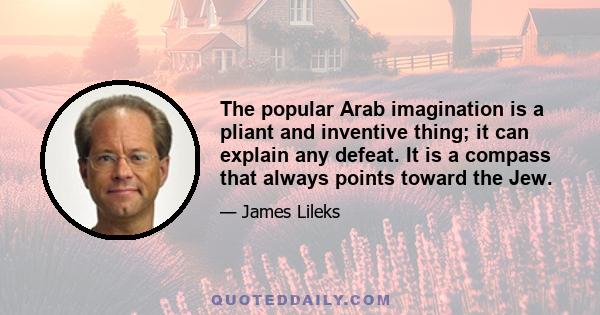 The popular Arab imagination is a pliant and inventive thing; it can explain any defeat. It is a compass that always points toward the Jew.