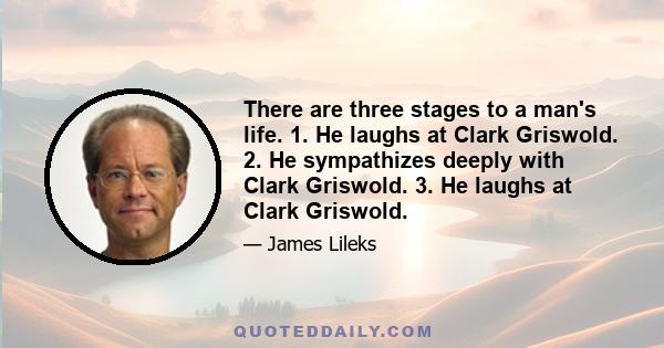 There are three stages to a man's life. 1. He laughs at Clark Griswold. 2. He sympathizes deeply with Clark Griswold. 3. He laughs at Clark Griswold.