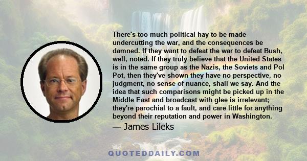 There's too much political hay to be made undercutting the war, and the consequences be damned. If they want to defeat the war to defeat Bush, well, noted. If they truly believe that the United States is in the same