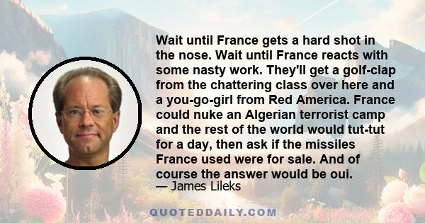 Wait until France gets a hard shot in the nose. Wait until France reacts with some nasty work. They'll get a golf-clap from the chattering class over here and a you-go-girl from Red America. France could nuke an