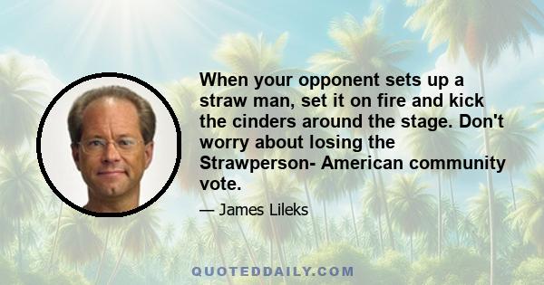 When your opponent sets up a straw man, set it on fire and kick the cinders around the stage. Don't worry about losing the Strawperson- American community vote.