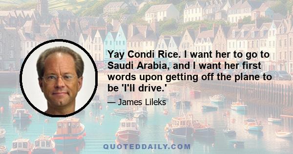 Yay Condi Rice. I want her to go to Saudi Arabia, and I want her first words upon getting off the plane to be 'I'll drive.'