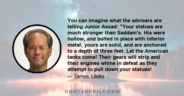 You can imagine what the advisers are telling Junior Assad: Your statues are much stronger than Saddam's. His were hollow, and bolted in place with inferior metal; yours are solid, and are anchored to a depth of three