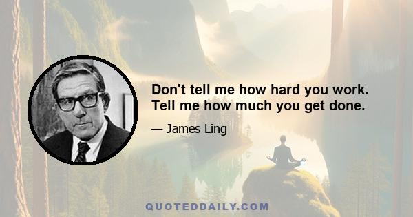 Don't tell me how hard you work. Tell me how much you get done.