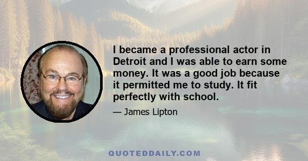 I became a professional actor in Detroit and I was able to earn some money. It was a good job because it permitted me to study. It fit perfectly with school.