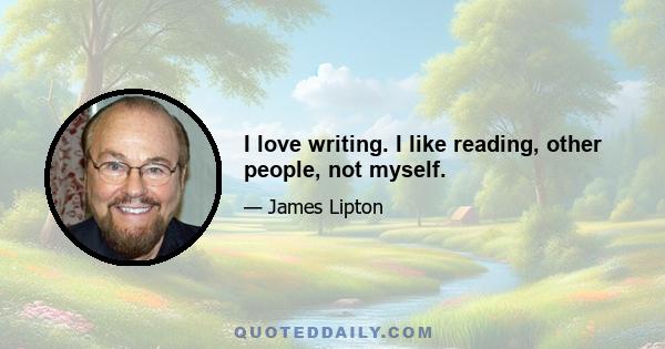 I love writing. I like reading, other people, not myself.