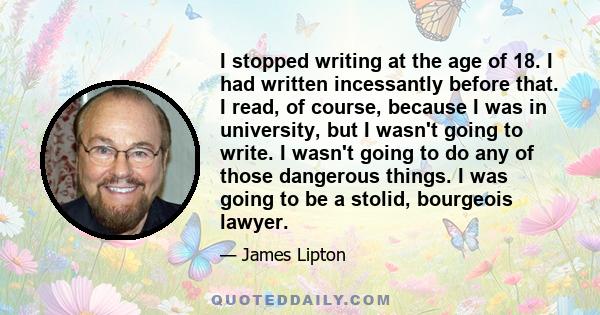 I stopped writing at the age of 18. I had written incessantly before that. I read, of course, because I was in university, but I wasn't going to write. I wasn't going to do any of those dangerous things. I was going to