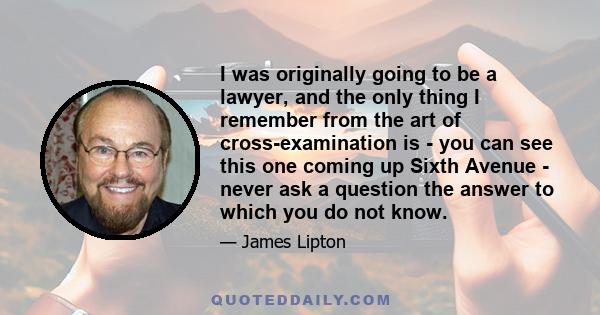 I was originally going to be a lawyer, and the only thing I remember from the art of cross-examination is - you can see this one coming up Sixth Avenue - never ask a question the answer to which you do not know.