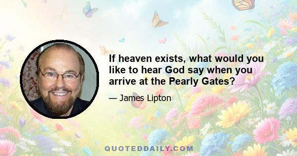 If heaven exists, what would you like to hear God say when you arrive at the Pearly Gates?