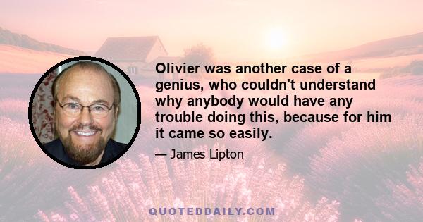 Olivier was another case of a genius, who couldn't understand why anybody would have any trouble doing this, because for him it came so easily.