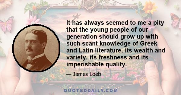 It has always seemed to me a pity that the young people of our generation should grow up with such scant knowledge of Greek and Latin literature, its wealth and variety, its freshness and its imperishable quality.