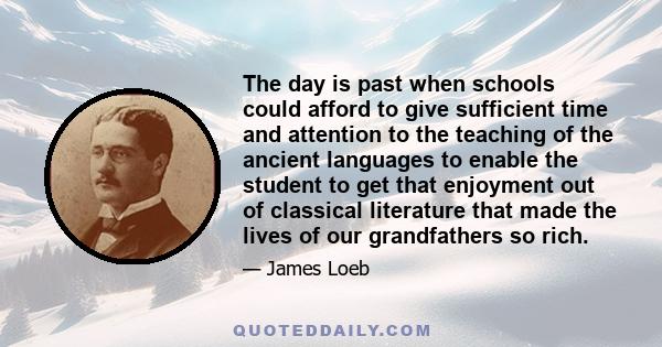 The day is past when schools could afford to give sufficient time and attention to the teaching of the ancient languages to enable the student to get that enjoyment out of classical literature that made the lives of our 