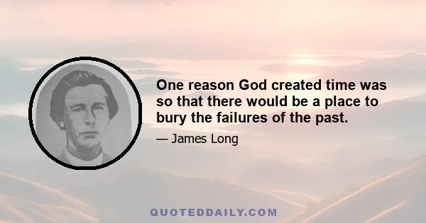 One reason God created time was so that there would be a place to bury the failures of the past.