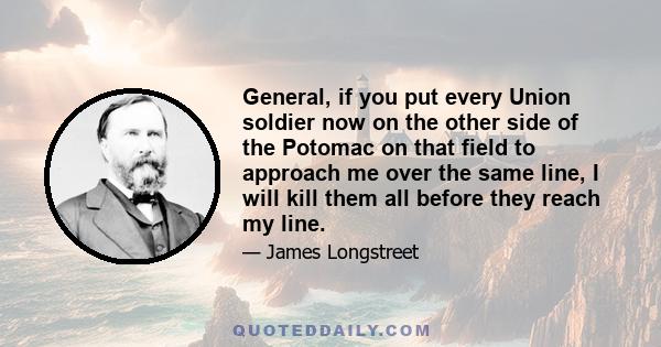 General, if you put every Union soldier now on the other side of the Potomac on that field to approach me over the same line, I will kill them all before they reach my line.