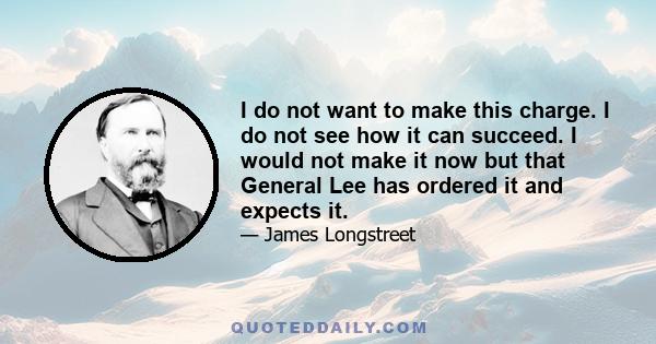 I do not want to make this charge. I do not see how it can succeed. I would not make it now but that General Lee has ordered it and expects it.