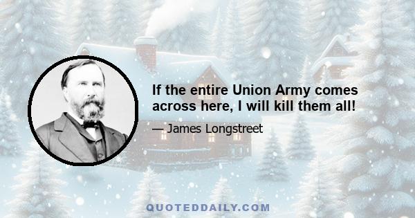 If the entire Union Army comes across here, I will kill them all!