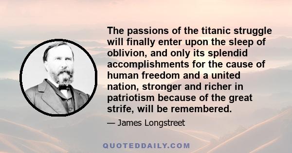 The passions of the titanic struggle will finally enter upon the sleep of oblivion, and only its splendid accomplishments for the cause of human freedom and a united nation, stronger and richer in patriotism because of