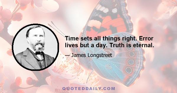 Time sets all things right. Error lives but a day. Truth is eternal.