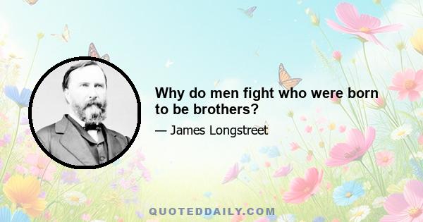 Why do men fight who were born to be brothers?