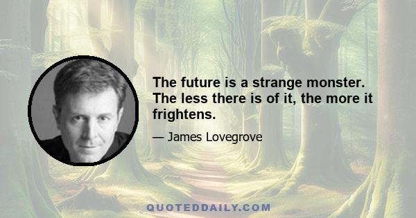 The future is a strange monster. The less there is of it, the more it frightens.