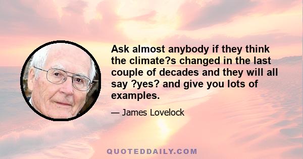 Ask almost anybody if they think the climate?s changed in the last couple of decades and they will all say ?yes? and give you lots of examples.