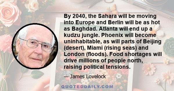 By 2040, the Sahara will be moving into Europe and Berlin will be as hot as Baghdad. Atlanta will end up a kudzu jungle. Phoenix will become uninhabitable, as will parts of Beijing (desert), Miami (rising seas) and