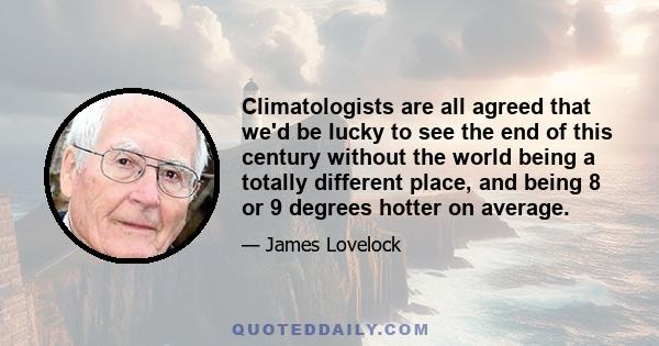 Climatologists are all agreed that we'd be lucky to see the end of this century without the world being a totally different place, and being 8 or 9 degrees hotter on average.