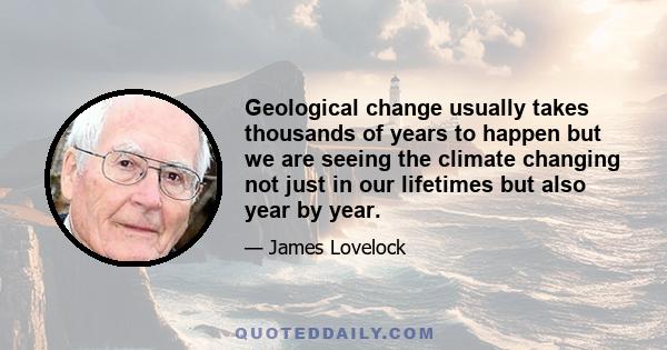 Geological change usually takes thousands of years to happen but we are seeing the climate changing not just in our lifetimes but also year by year.