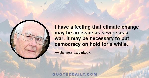 I have a feeling that climate change may be an issue as severe as a war. It may be necessary to put democracy on hold for a while.