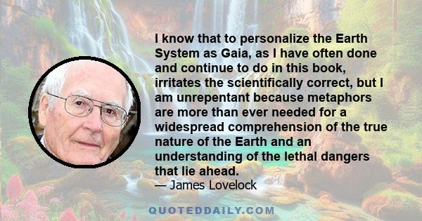 I know that to personalize the Earth System as Gaia, as I have often done and continue to do in this book, irritates the scientifically correct, but I am unrepentant because metaphors are more than ever needed for a