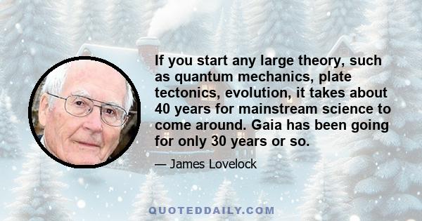 If you start any large theory, such as quantum mechanics, plate tectonics, evolution, it takes about 40 years for mainstream science to come around. Gaia has been going for only 30 years or so.