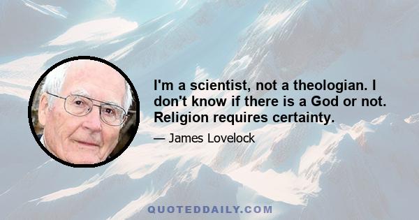 I'm a scientist, not a theologian. I don't know if there is a God or not. Religion requires certainty.