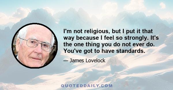 I'm not religious, but I put it that way because I feel so strongly. It's the one thing you do not ever do. You've got to have standards.