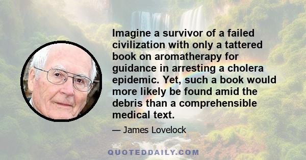 Imagine a survivor of a failed civilization with only a tattered book on aromatherapy for guidance in arresting a cholera epidemic. Yet, such a book would more likely be found amid the debris than a comprehensible